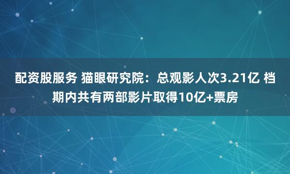 配资股服务 猫眼研究院：总观影人次3.21亿 档期内共有两部影片取得10亿+票房