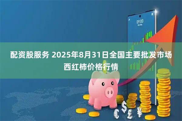 配资股服务 2025年8月31日全国主要批发市场西红柿价格行情