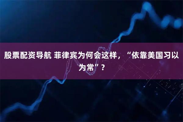 股票配资导航 菲律宾为何会这样，“依靠美国习以为常”？