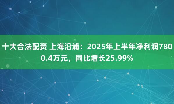十大合法配资 上海沿浦：2025年上半年净利润7800.4万元，同比增长25.99%