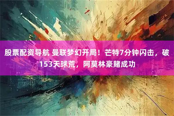 股票配资导航 曼联梦幻开局！芒特7分钟闪击，破153天球荒，阿莫林豪赌成功