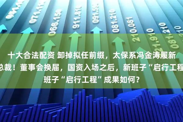 十大合法配资 卸掉拟任前缀，太保系冯金涛履新百年人寿副总裁！董事会换届，国资入场之后，新班子“启行工程”成果如何？