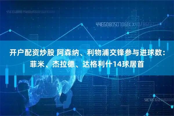 开户配资炒股 阿森纳、利物浦交锋参与进球数：菲米、杰拉德、达格利什14球居首