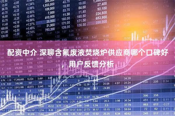 配资中介 深聊含氟废液焚烧炉供应商哪个口碑好，用户反馈分析